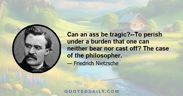 Can an ass be tragic?--To perish under a burden that one can neither bear nor cast off? The case of the philosopher.