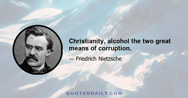 Christianity, alcohol the two great means of corruption.