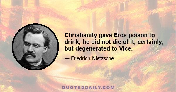 Christianity gave Eros poison to drink; he did not die of it, certainly, but degenerated to Vice.