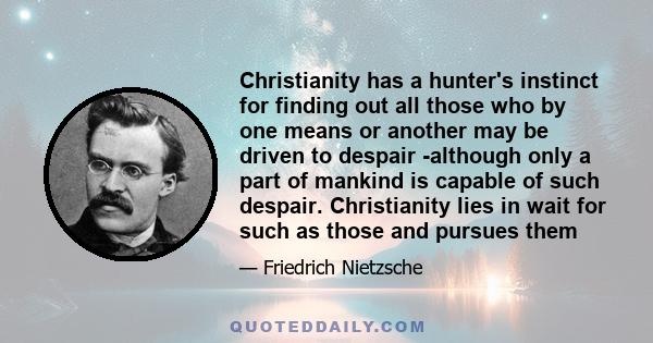 Christianity has a hunter's instinct for finding out all those who by one means or another may be driven to despair -although only a part of mankind is capable of such despair. Christianity lies in wait for such as