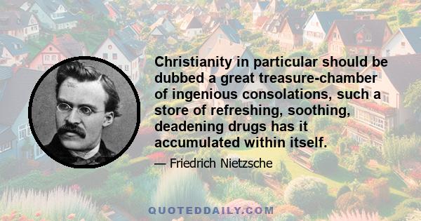 Christianity in particular should be dubbed a great treasure-chamber of ingenious consolations, such a store of refreshing, soothing, deadening drugs has it accumulated within itself.