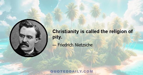 Christianity is called the religion of pity.