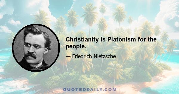 Christianity is Platonism for the people.