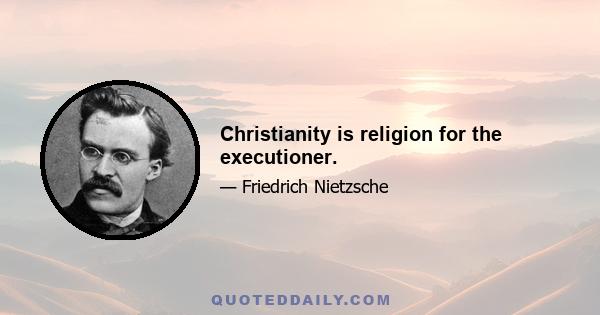 Christianity is religion for the executioner.