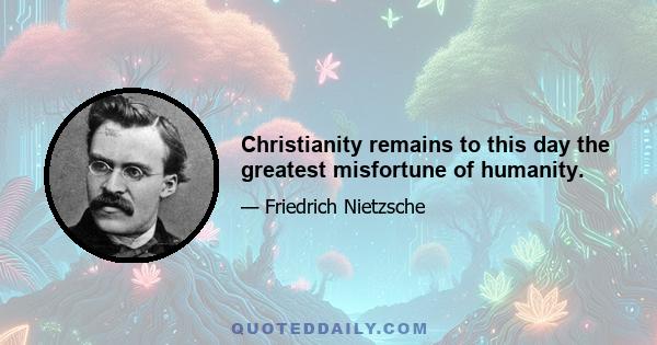 Christianity remains to this day the greatest misfortune of humanity.