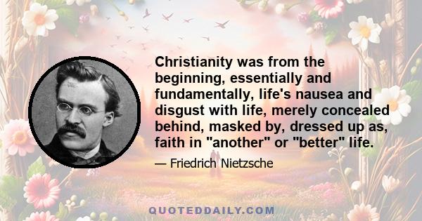 Christianity was from the beginning, essentially and fundamentally, life's nausea and disgust with life, merely concealed behind, masked by, dressed up as, faith in another or better life.