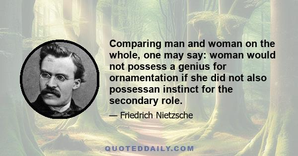 Comparing man and woman on the whole, one may say: woman would not possess a genius for ornamentation if she did not also possessan instinct for the secondary role.