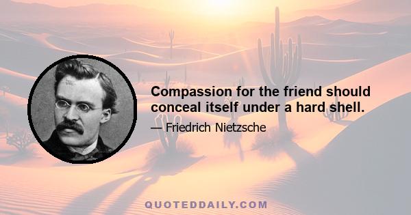 Compassion for the friend should conceal itself under a hard shell.