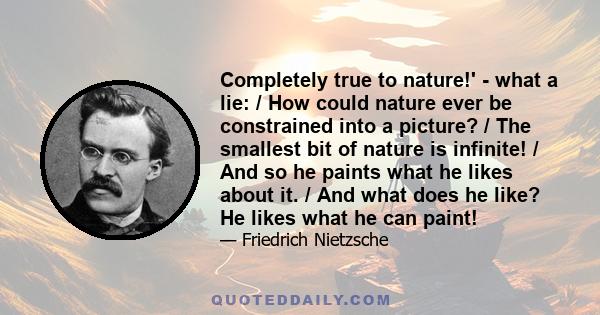 Completely true to nature!' - what a lie: / How could nature ever be constrained into a picture? / The smallest bit of nature is infinite! / And so he paints what he likes about it. / And what does he like? He likes