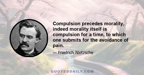 Compulsion precedes morality, indeed morality itself is compulsion for a time, to which one submits for the avoidance of pain.