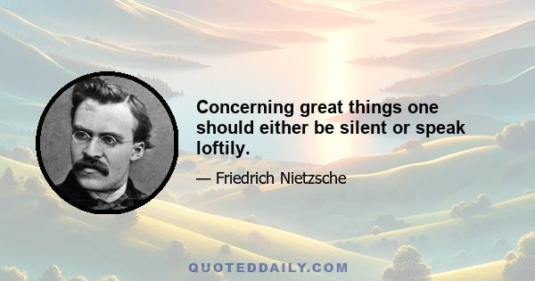 Concerning great things one should either be silent or speak loftily.