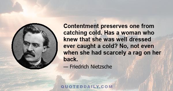 Contentment preserves one from catching cold. Has a woman who knew that she was well dressed ever caught a cold? No, not even when she had scarcely a rag on her back.