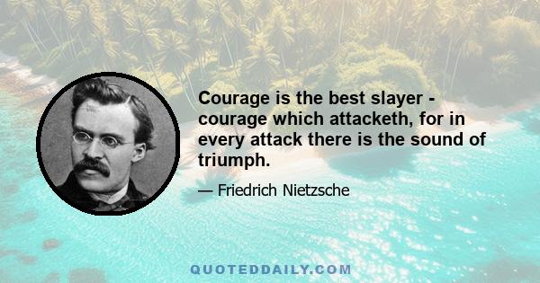 Courage is the best slayer - courage which attacketh, for in every attack there is the sound of triumph.