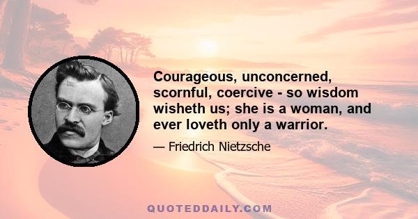 Courageous, unconcerned, scornful, coercive - so wisdom wisheth us; she is a woman, and ever loveth only a warrior.