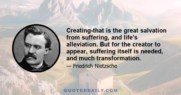 Creating-that is the great salvation from suffering, and life's alleviation. But for the creator to appear, suffering itself is needed, and much transformation.