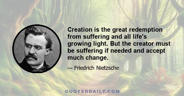 Creation is the great redemption from suffering and all life's growing light. But the creator must be suffering if needed and accept much change.