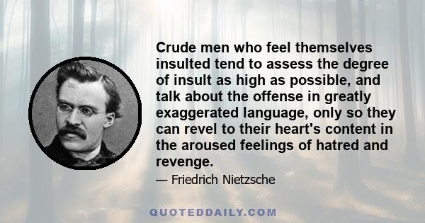 Crude men who feel themselves insulted tend to assess the degree of insult as high as possible, and talk about the offense in greatly exaggerated language, only so they can revel to their heart's content in the aroused