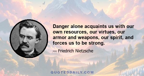 Danger alone acquaints us with our own resources, our virtues, our armor and weapons, our spirit, and forces us to be strong.