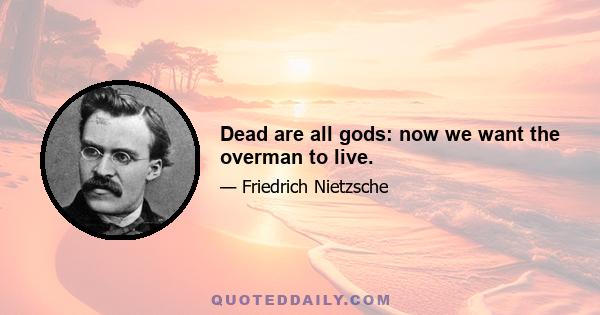 Dead are all gods: now we want the overman to live.