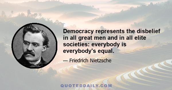 Democracy represents the disbelief in all great men and in all elite societies: everybody is everybody's equal.