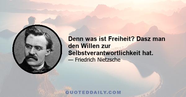 Denn was ist Freiheit? Dasz man den Willen zur Selbstverantwortlichkeit hat.