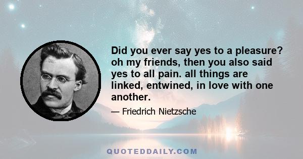 Did you ever say yes to a pleasure? oh my friends, then you also said yes to all pain. all things are linked, entwined, in love with one another.