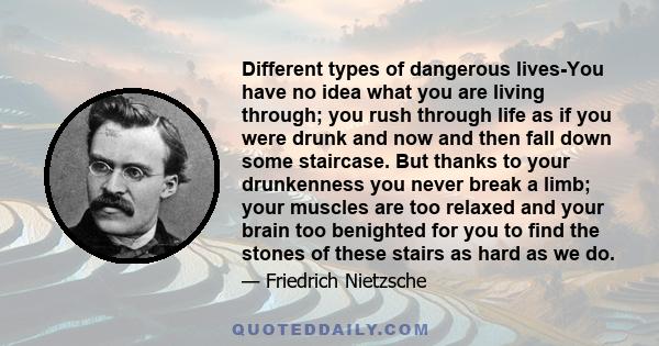 Different types of dangerous lives-You have no idea what you are living through; you rush through life as if you were drunk and now and then fall down some staircase. But thanks to your drunkenness you never break a