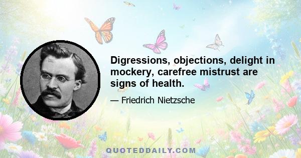 Digressions, objections, delight in mockery, carefree mistrust are signs of health.