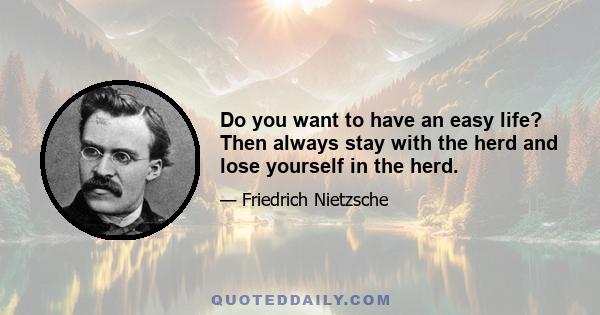 Do you want to have an easy life? Then always stay with the herd and lose yourself in the herd.