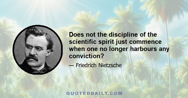 Does not the discipline of the scientific spirit just commence when one no longer harbours any conviction?