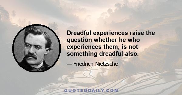 Dreadful experiences raise the question whether he who experiences them, is not something dreadful also.