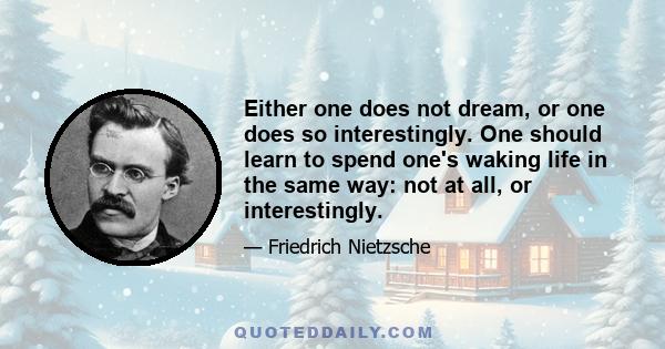 Either one does not dream, or one does so interestingly. One should learn to spend one's waking life in the same way: not at all, or interestingly.