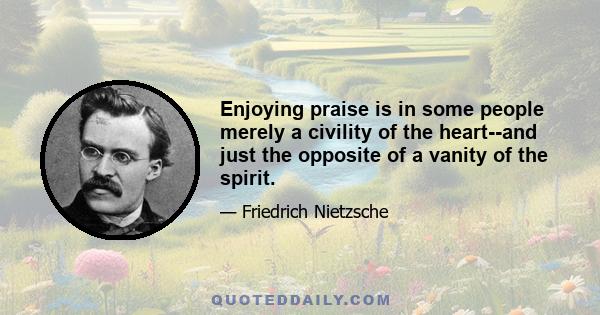 Enjoying praise is in some people merely a civility of the heart--and just the opposite of a vanity of the spirit.