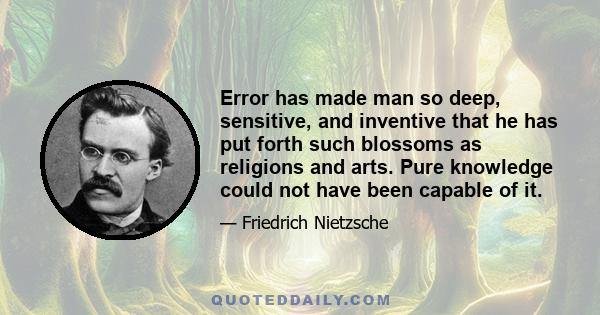 Error has made man so deep, sensitive, and inventive that he has put forth such blossoms as religions and arts. Pure knowledge could not have been capable of it.