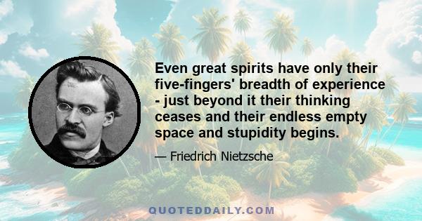 Even great spirits have only their five-fingers' breadth of experience - just beyond it their thinking ceases and their endless empty space and stupidity begins.