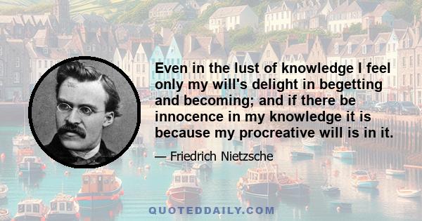 Even in the lust of knowledge I feel only my will's delight in begetting and becoming; and if there be innocence in my knowledge it is because my procreative will is in it.