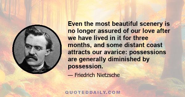 Even the most beautiful scenery is no longer assured of our love after we have lived in it for three months, and some distant coast attracts our avarice: possessions are generally diminished by possession.