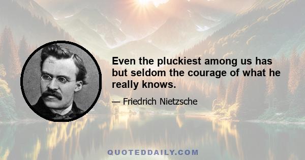 Even the pluckiest among us has but seldom the courage of what he really knows.