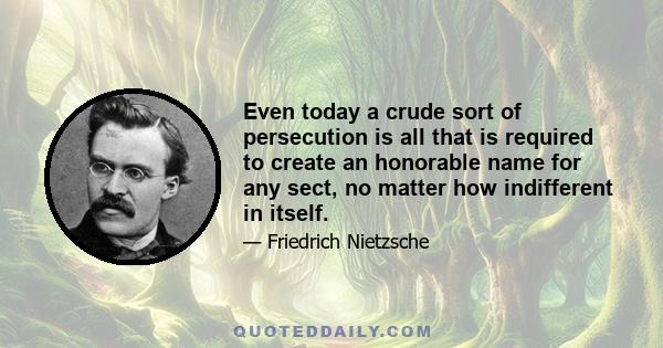 Even today a crude sort of persecution is all that is required to create an honorable name for any sect, no matter how indifferent in itself.