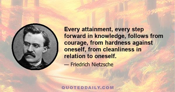 Every attainment, every step forward in knowledge, follows from courage, from hardness against oneself, from cleanliness in relation to oneself.