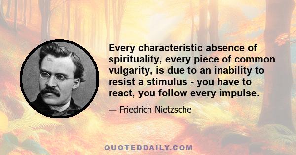 Every characteristic absence of spirituality, every piece of common vulgarity, is due to an inability to resist a stimulus - you have to react, you follow every impulse.