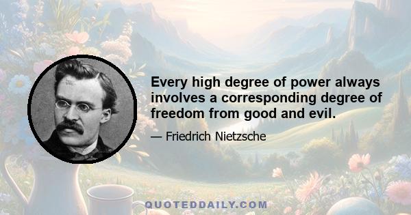 Every high degree of power always involves a corresponding degree of freedom from good and evil.