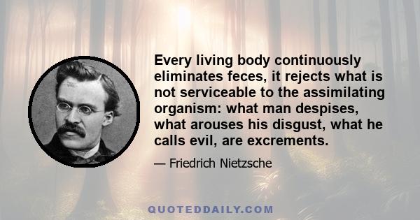 Every living body continuously eliminates feces, it rejects what is not serviceable to the assimilating organism: what man despises, what arouses his disgust, what he calls evil, are excrements.