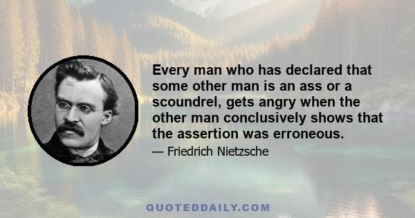 Every man who has declared that some other man is an ass or a scoundrel, gets angry when the other man conclusively shows that the assertion was erroneous.