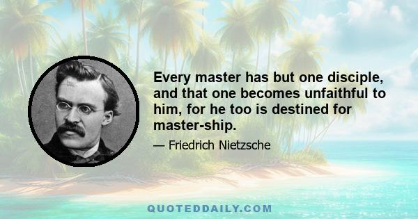 Every master has but one disciple, and that one becomes unfaithful to him, for he too is destined for master-ship.