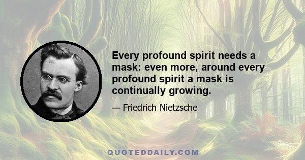 Every profound spirit needs a mask: even more, around every profound spirit a mask is continually growing.