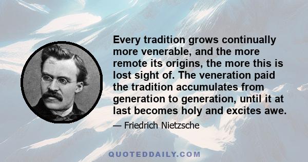 Every tradition grows continually more venerable, and the more remote its origins, the more this is lost sight of. The veneration paid the tradition accumulates from generation to generation, until it at last becomes