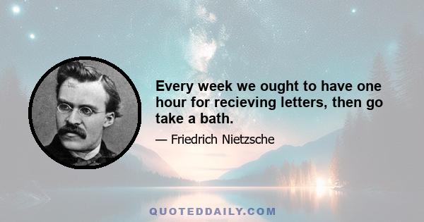 Every week we ought to have one hour for recieving letters, then go take a bath.