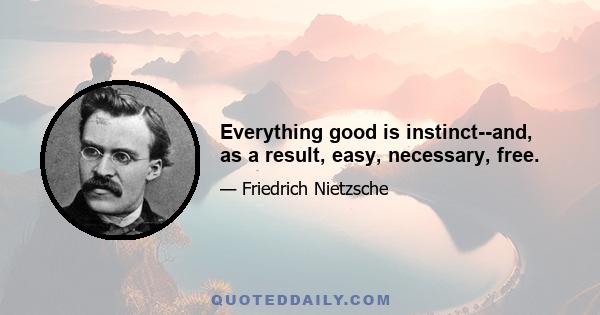 Everything good is instinct--and, as a result, easy, necessary, free.