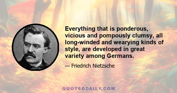 Everything that is ponderous, vicious and pompously clumsy, all long-winded and wearying kinds of style, are developed in great variety among Germans.